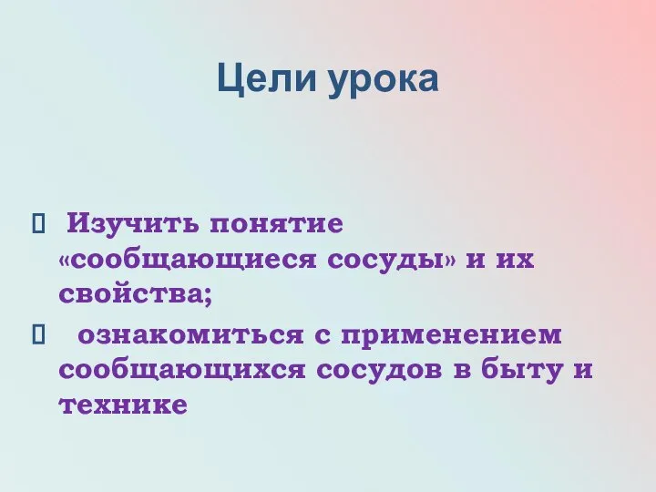 Цели урока Изучить понятие «сообщающиеся сосуды» и их свойства; ознакомиться с