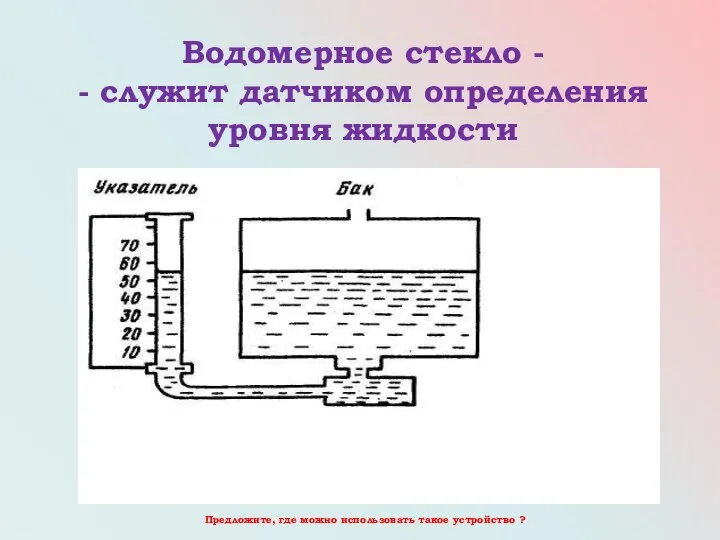 Водомерное стекло - - служит датчиком определения уровня жидкости Предложите, где можно использовать такое устройство ?