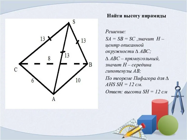 Найти высоту пирамиды Решение: SA = SB = SC ,значит H