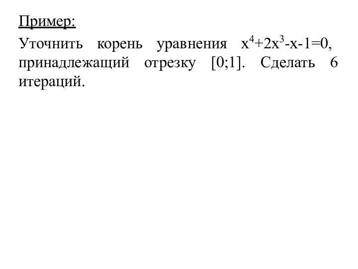 Пример: Уточнить корень уравнения x4+2x3-x-1=0, принадлежащий отрезку [0;1]. Сделать 6 итераций.