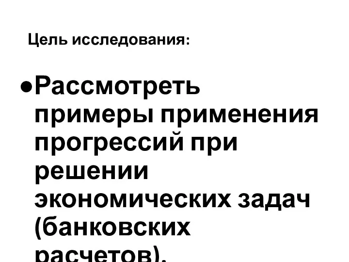 Цель исследования: Рассмотреть примеры применения прогрессий при решении экономических задач (банковских расчетов).