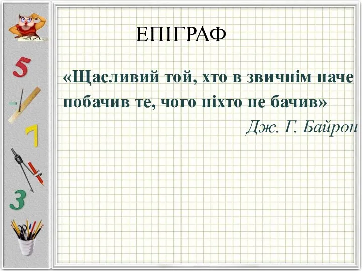 ЕПІГРАФ «Щасливий той, хто в звичнім наче побачив те, чого ніхто не бачив» Дж. Г. Байрон