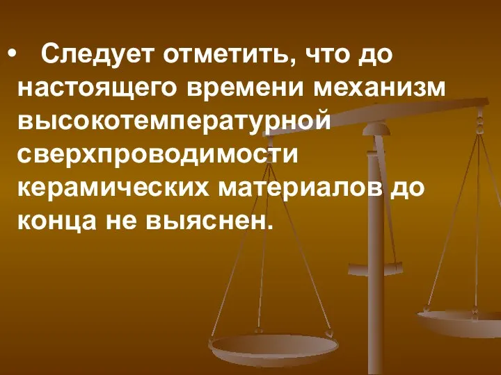 Следует отметить, что до настоящего времени механизм высокотемпературной сверхпроводимости керамических материалов до конца не выяснен.