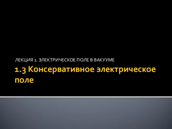 1.3 Консервативное электрическое поле ЛЕКЦИЯ 1. ЭЛЕКТРИЧЕСКОЕ ПОЛЕ В ВАКУУМЕ