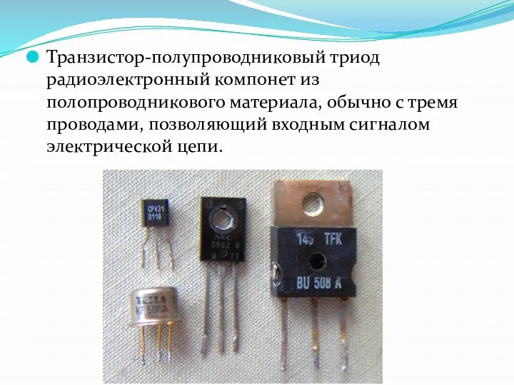 Транзистор-полупроводниковый триод радиоэлектронный компонет из полопроводникового материала, обычно с тремя проводами, позволяющий входным сигналом электрической цепи.