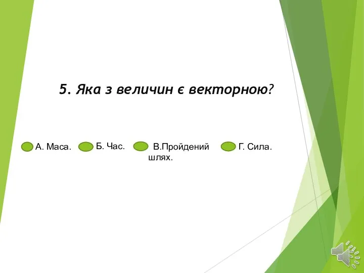 5. Яка з величин є векторною? A. Маса. Б. Час. B.Пройдений шлях. Г. Сила.