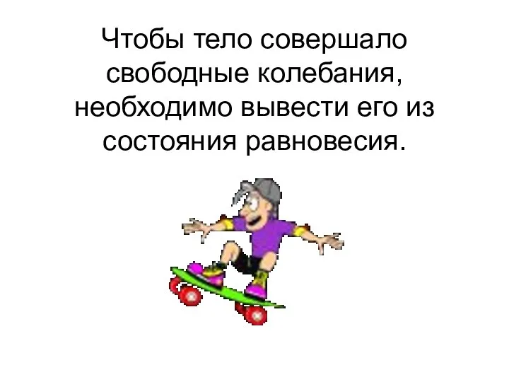 Чтобы тело совершало свободные колебания, необходимо вывести его из состояния равновесия.