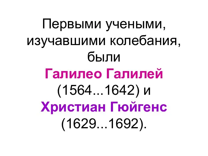 Первыми учеными, изучавшими колебания, были Галилео Галилей (1564...1642) и Христиан Гюйгенс (1629...1692).