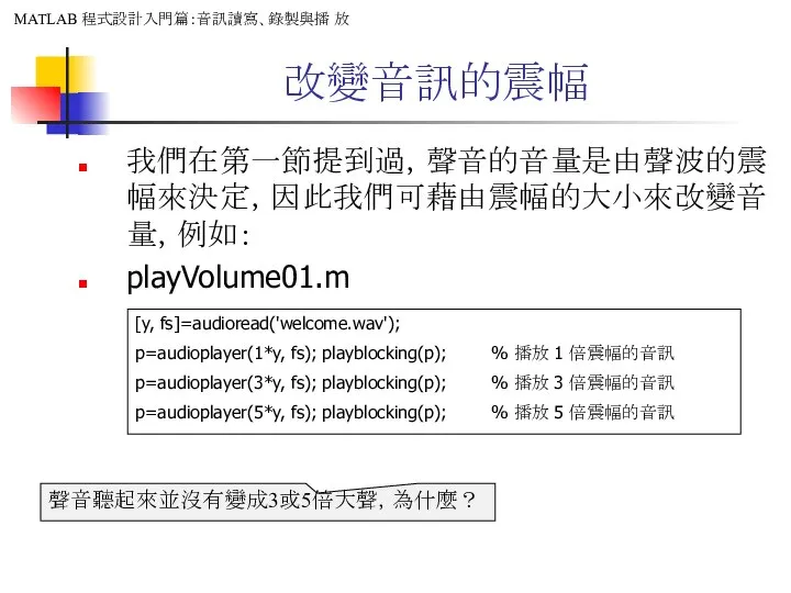 改變音訊的震幅 我們在第一節提到過，聲音的音量是由聲波的震幅來決定，因此我們可藉由震幅的大小來改變音量，例如： playVolume01.m [y, fs]=audioread('welcome.wav'); p=audioplayer(1*y, fs); playblocking(p); % 播放 1