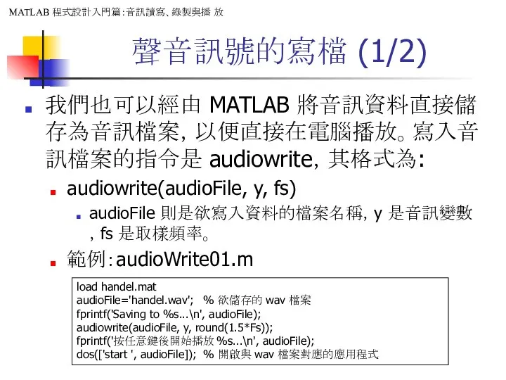 聲音訊號的寫檔 (1/2) 我們也可以經由 MATLAB 將音訊資料直接儲存為音訊檔案，以便直接在電腦播放。寫入音訊檔案的指令是 audiowrite，其格式為: audiowrite(audioFile, y, fs) audioFile 則是欲寫入資料的檔案名稱，y