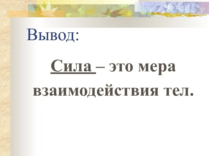 Вывод: Сила – это мера взаимодействия тел.