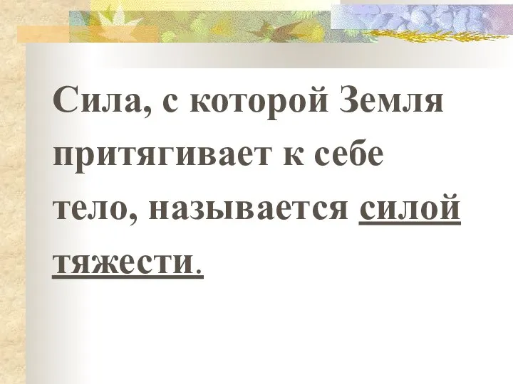 Сила, с которой Земля притягивает к себе тело, называется силой тяжести.