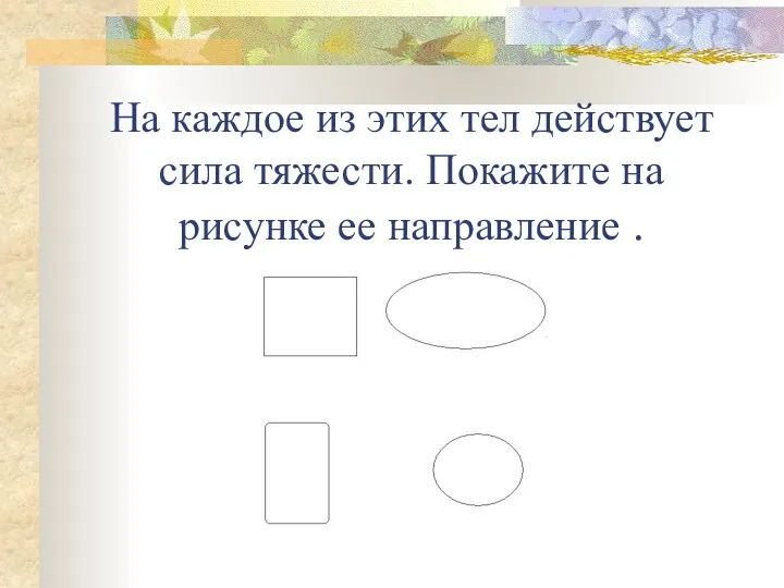 На каждое из этих тел действует сила тяжести. Покажите на рисунке ее направление .