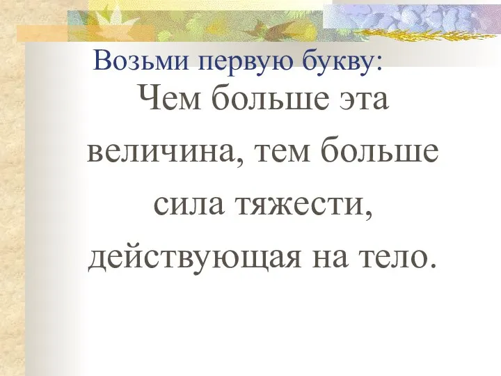 Возьми первую букву: Чем больше эта величина, тем больше сила тяжести, действующая на тело.