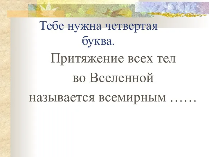 Тебе нужна четвертая буква. Притяжение всех тел во Вселенной называется всемирным ……