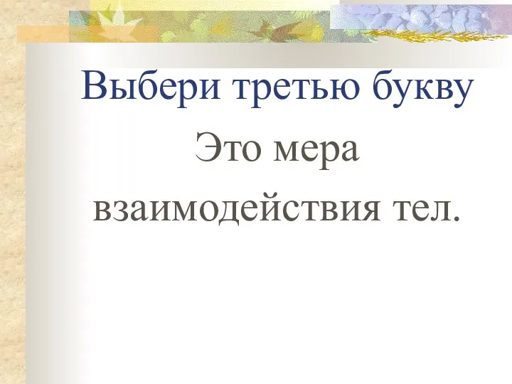 Выбери третью букву Это мера взаимодействия тел.