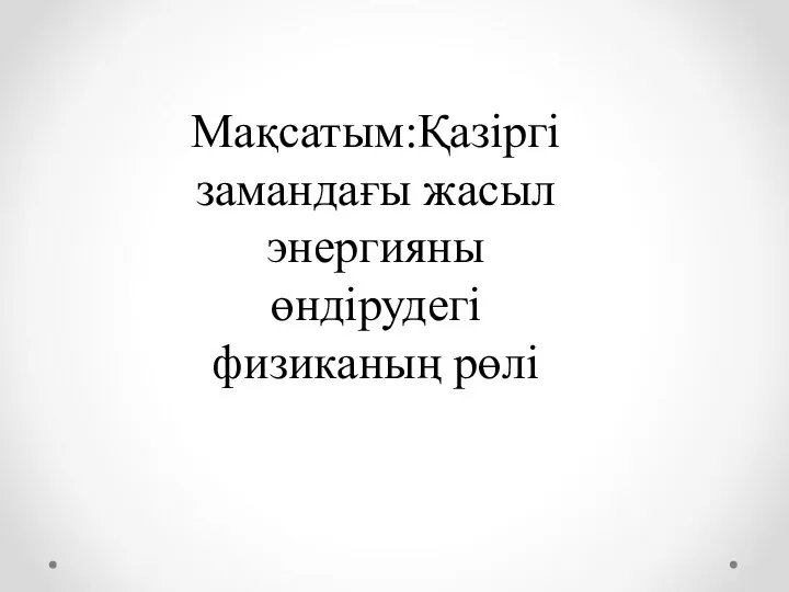 Мақсатым:Қазіргі замандағы жасыл энергияны өндірудегі физиканың рөлі