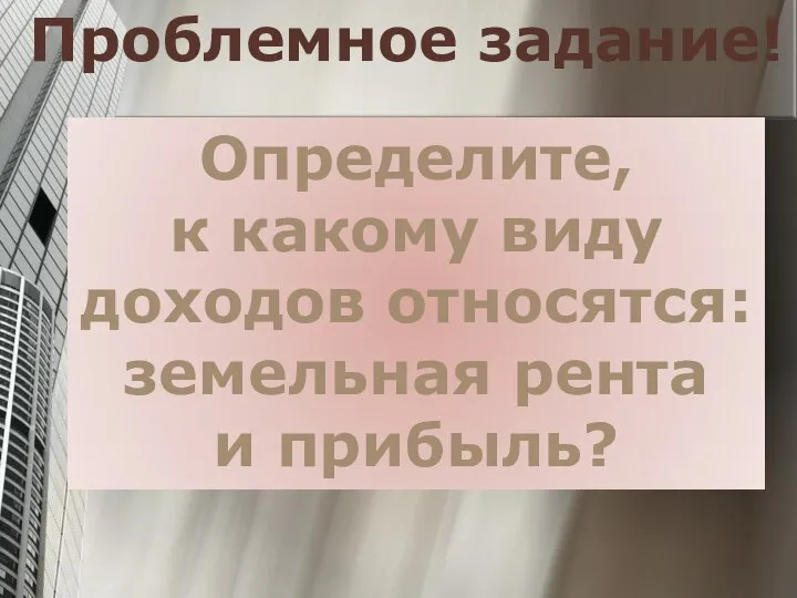 Проблемное задание! Определите, к какому виду доходов относятся: земельная рента и прибыль?