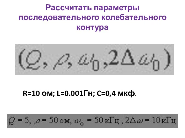 Рассчитать параметры последовательного колебательного контура R=10 ом; L=0.001Гн; C=0,4 мкф.