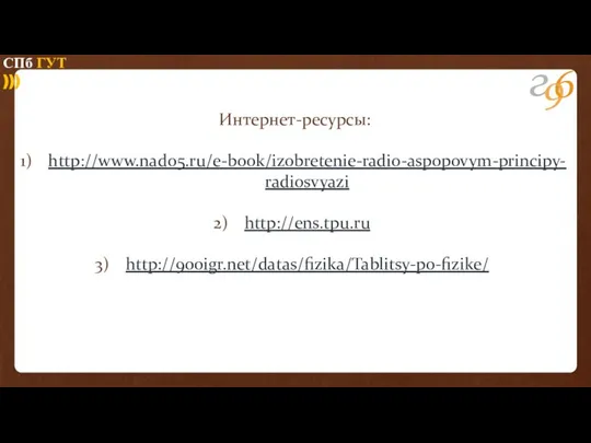 Интернет-ресурсы: http://www.nado5.ru/e-book/izobretenie-radio-aspopovym-principy-radiosvyazi http://ens.tpu.ru http://900igr.net/datas/fizika/Tablitsy-po-fizike/ СПб ГУТ )))