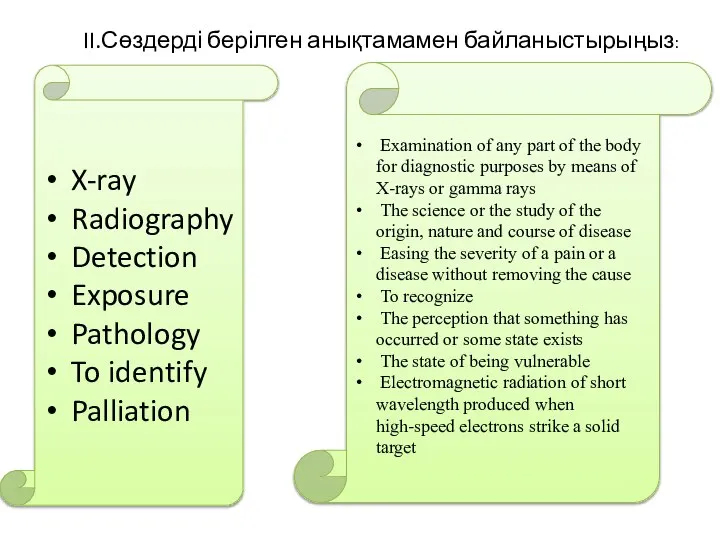 II.Сөздерді берілген анықтамамен байланыстырыңыз: X-ray Radiography Detection Exposure Pathology To identify