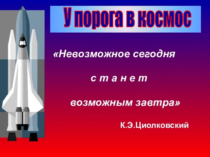 «Невозможное сегодня с т а н е т возможным завтра» К.Э.Циолковский У порога в космос