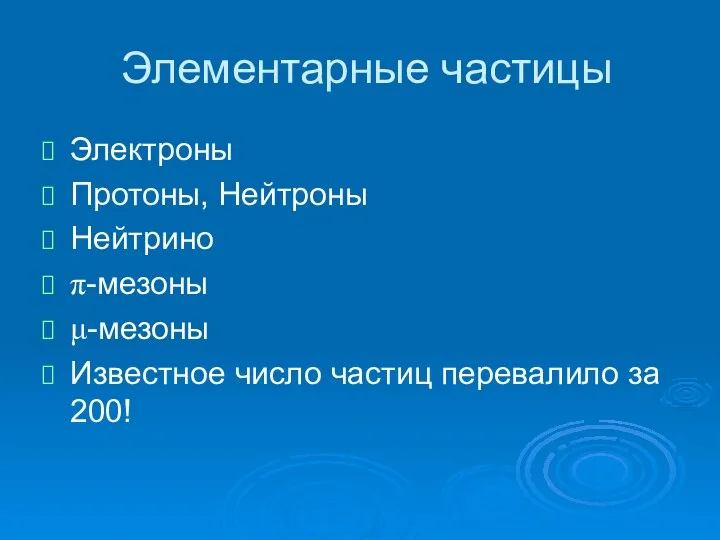 Элементарные частицы Электроны Протоны, Нейтроны Нейтрино π-мезоны μ-мезоны Известное число частиц перевалило за 200!