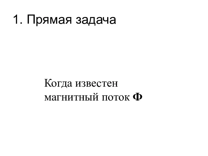 1. Прямая задача Когда известен магнитный поток Ф