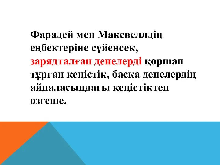 Фарадей мен Максвеллдiң еңбектерiне сүйенсек, зарядталған денелердi қоршап тұрған кеңiстiк, басқа денелердiң айналасындағы кеңiстiктен өзгеше.