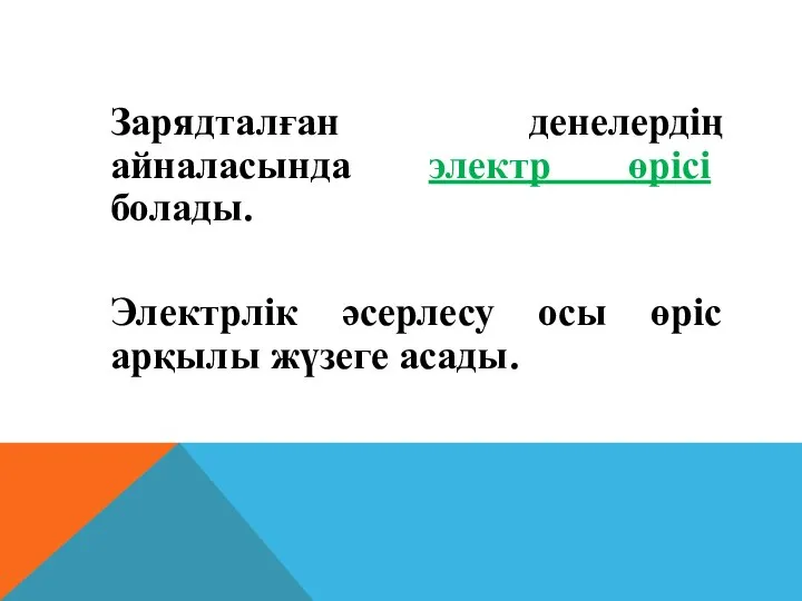 Зарядталған денелердiң айналасында электр өрiсi болады. Электрлiк әсерлесу осы өрiс арқылы жүзеге асады.