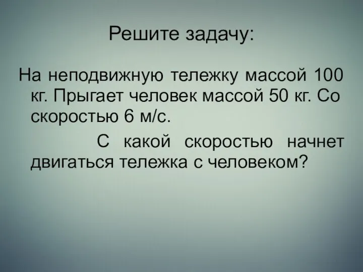 Решите задачу: На неподвижную тележку массой 100 кг. Прыгает человек массой