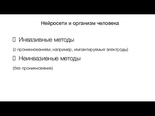 Нейросети и организм человека Инвазивные методы (с проникновением; например, импантируемые электроды) Неинвазивные методы (без проникновения)