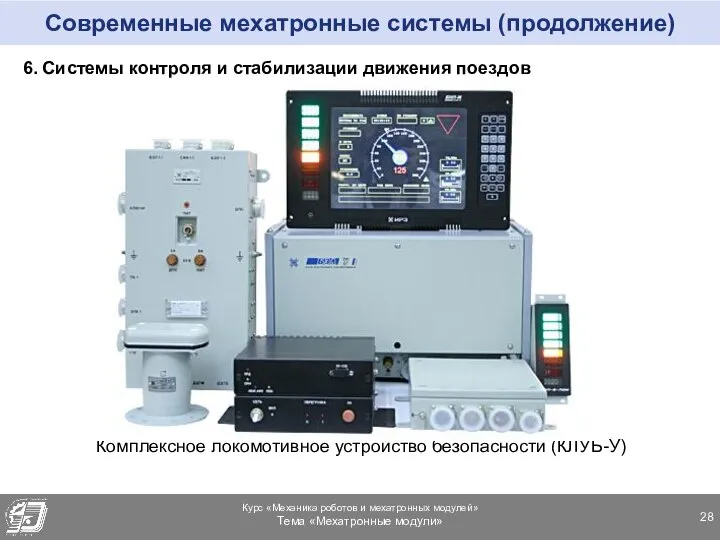 Современные мехатронные системы (продолжение) 6. Системы контроля и стабилизации движения поездов Комплексное локомотивное устройство безопасности (КЛУБ-У)