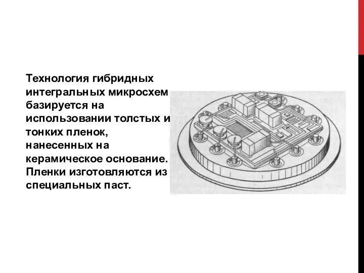 Технология гибридных интегральных микросхем базируется на использовании толстых и тонких пленок,