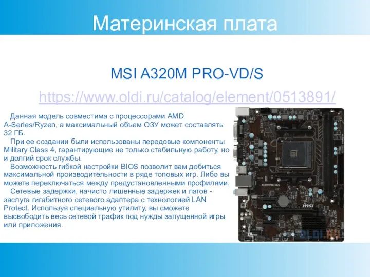 Материнская плата MSI A320M PRO-VD/S https://www.oldi.ru/catalog/element/0513891/ Данная модель совместима с процессорами