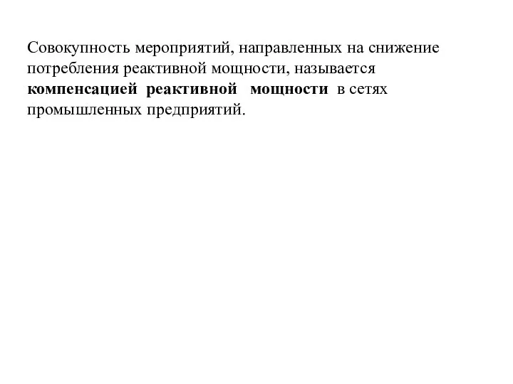 Совокупность мероприятий, направленных на снижение потребления реактивной мощности, называется компенсацией реактивной мощности в сетях промышленных предприятий.