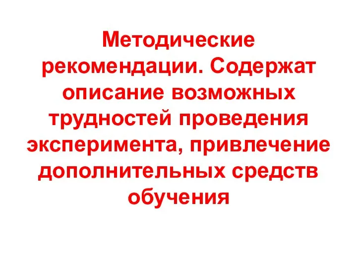 Методические рекомендации. Содержат описание возможных трудностей проведения эксперимента, привлечение дополнительных средств обучения