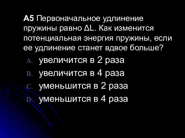 A5 Первоначальное удлинение пружины равно ΔL. Как изменится потенциальная энергия пружины,