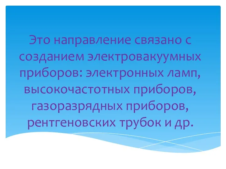 Это направление связано с созданием электровакуумных приборов: электронных ламп, высокочастотных приборов,