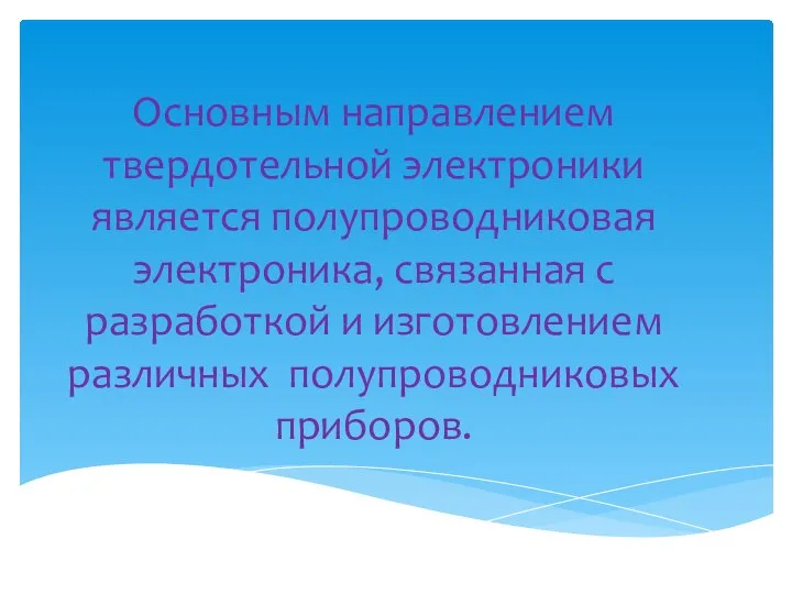 Основным направлением твердотельной электроники является полупроводниковая электроника, связанная с разработкой и изготовлением различных полупроводниковых приборов.