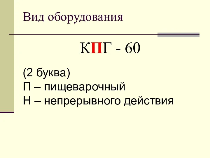 Вид оборудования КПГ - 60 (2 буква) П – пищеварочный Н – непрерывного действия