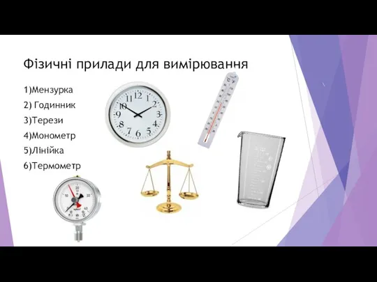 Фізичні прилади для вимірювання 1)Мензурка 2) Годинник 3)Терези 4)Монометр 5)Лінійка 6)Термометр