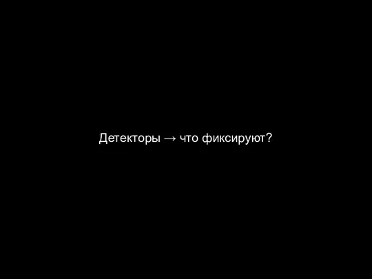 Детекторы → что фиксируют?