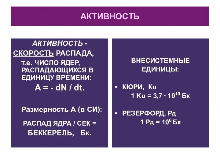 АКТИВНОСТЬ АКТИВНОСТЬ - СКОРОСТЬ РАСПАДА, т.е. ЧИСЛО ЯДЕР, РАСПАДАЮЩИХСЯ В ЕДИНИЦУ