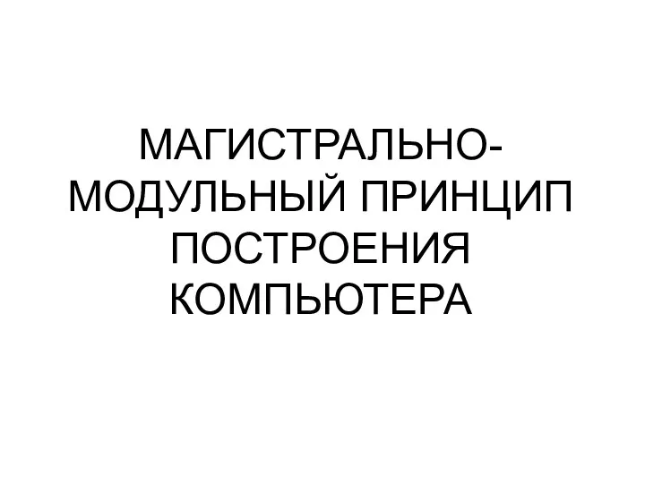 МАГИСТРАЛЬНО-МОДУЛЬНЫЙ ПРИНЦИП ПОСТРОЕНИЯ КОМПЬЮТЕРА