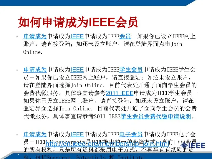 如何申请成为IEEE会员 申请成为申请成为IEEE申请成为IEEE会员－如果你已设立IEEE网上账户，请直接登陆；如还未设立账户，请在登陆界面点击Join Online. 申请成为申请成为IEEE申请成为IEEE学生会员申请成为IEEE学生会员－如果你已设立IEEE网上账户，请直接登陆；如还未设立账户，请在登陆界面选择Join Online. 目前代表处开通了面向学生会员的会费代缴服务，具体事宜请参考2011 IEEE申请成为IEEE学生会员－如果你已设立IEEE网上账户，请直接登陆；如还未设立账户，请在登陆界面选择Join Online. 目前代表处开通了面向学生会员的会费代缴服务，具体事宜请参考2011 IEEE学生会员会费代缴申请说明。 申请成为申请成为IEEE申请成为IEEE电子会员申请成为IEEE电子会员－IEEE