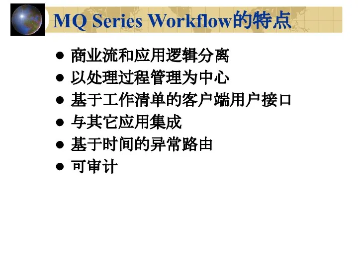 MQ Series Workflow的特点 商业流和应用逻辑分离 以处理过程管理为中心 基于工作清单的客户端用户接口 与其它应用集成 基于时间的异常路由 可审计