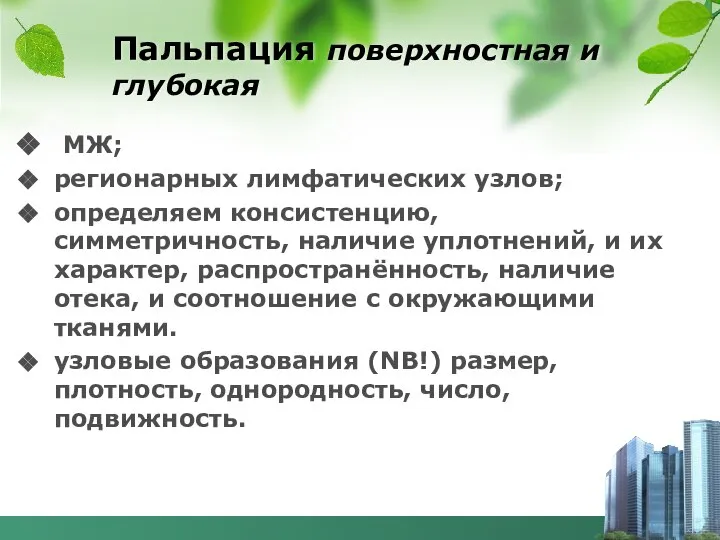 Пальпация поверхностная и глубокая МЖ; регионарных лимфатических узлов; определяем консистенцию, симметричность,