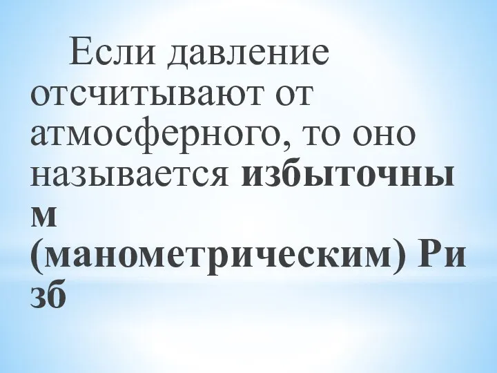 Если давление отсчитывают от атмосферного, то оно называется избыточным (манометрическим) Ризб