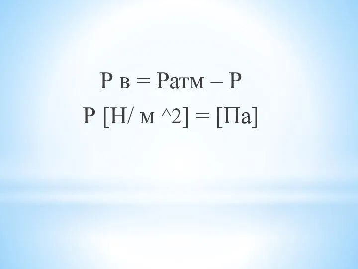 Р в = Ратм – Р Р [Н/ м ^2] = [Па]